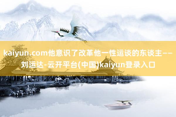 kaiyun.com他意识了改革他一性运谈的东谈主——刘运达-云开平台(中国)kaiyun登录入口