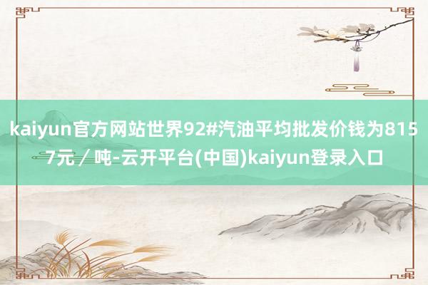 kaiyun官方网站世界92#汽油平均批发价钱为8157元／吨-云开平台(中国)kaiyun登录入口