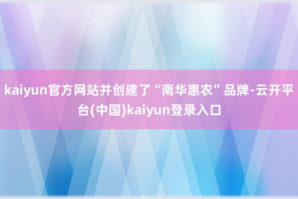 kaiyun官方网站并创建了“南华惠农”品牌-云开平台(中国)kaiyun登录入口