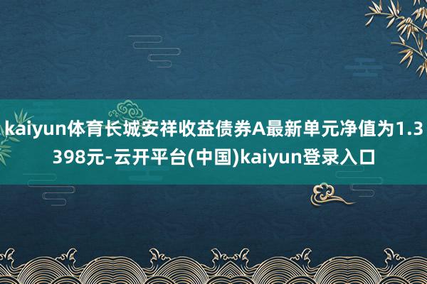 kaiyun体育长城安祥收益债券A最新单元净值为1.3398元-云开平台(中国)kaiyun登录入口