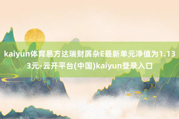 kaiyun体育易方达瑞财羼杂E最新单元净值为1.133元-云开平台(中国)kaiyun登录入口