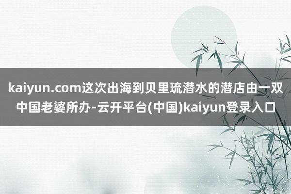 kaiyun.com这次出海到贝里琉潜水的潜店由一双中国老婆所办-云开平台(中国)kaiyun登录入口