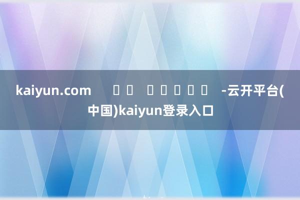 kaiyun.com      		  					  -云开平台(中国)kaiyun登录入口