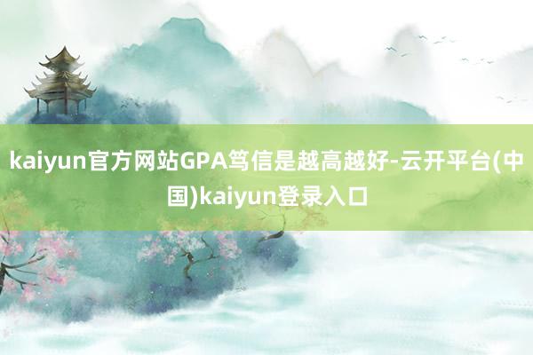 kaiyun官方网站GPA笃信是越高越好-云开平台(中国)kaiyun登录入口