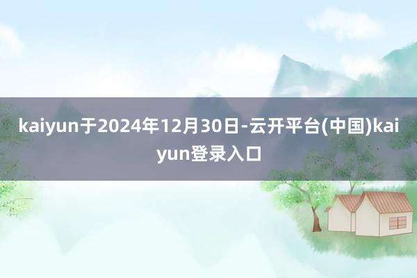 kaiyun于2024年12月30日-云开平台(中国)kaiyun登录入口