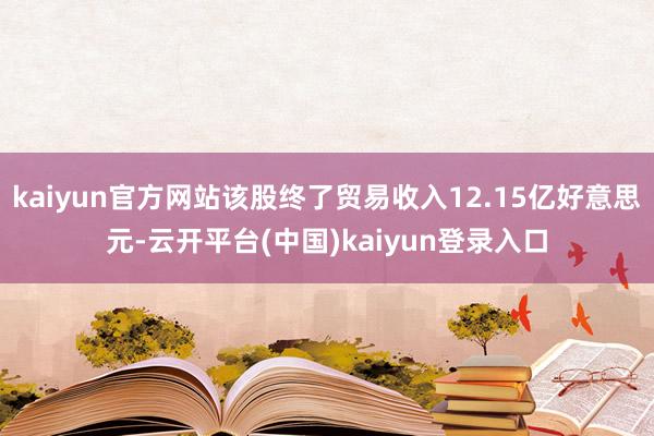 kaiyun官方网站该股终了贸易收入12.15亿好意思元-云开平台(中国)kaiyun登录入口