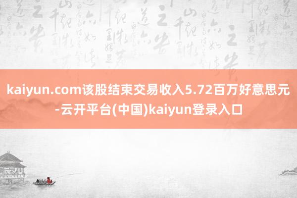 kaiyun.com该股结束交易收入5.72百万好意思元-云开平台(中国)kaiyun登录入口
