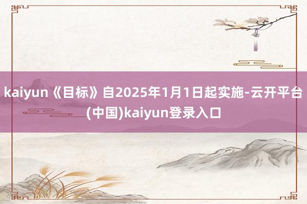 kaiyun《目标》自2025年1月1日起实施-云开平台(中国)kaiyun登录入口