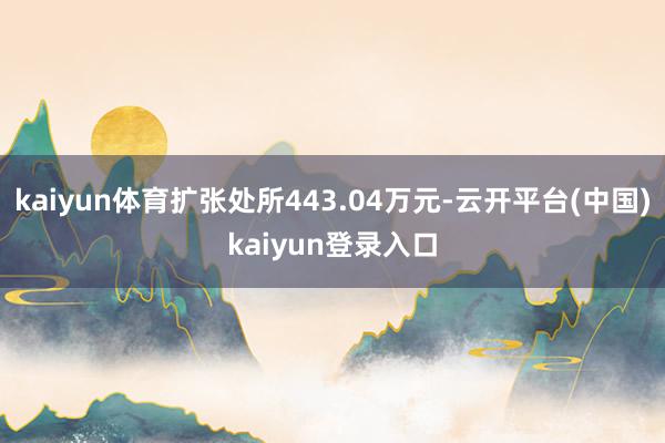 kaiyun体育扩张处所443.04万元-云开平台(中国)kaiyun登录入口