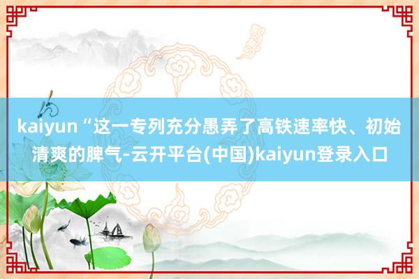 kaiyun　　“这一专列充分愚弄了高铁速率快、初始清爽的脾气-云开平台(中国)kaiyun登录入口