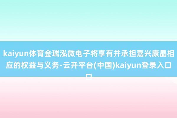 kaiyun体育金瑞泓微电子将享有并承担嘉兴康晶相应的权益与义务-云开平台(中国)kaiyun登录入口