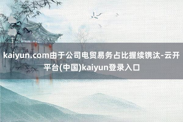 kaiyun.com由于公司电贸易务占比握续镌汰-云开平台(中国)kaiyun登录入口