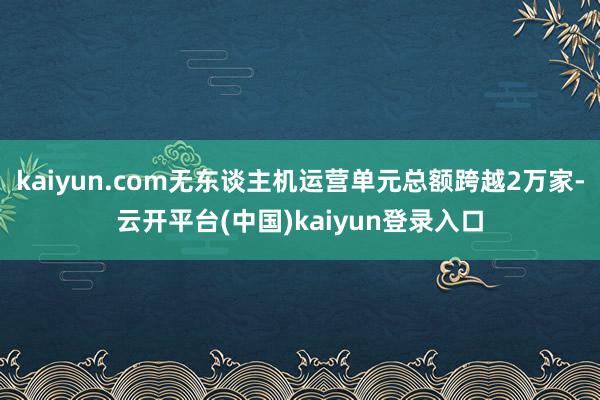 kaiyun.com无东谈主机运营单元总额跨越2万家-云开平台(中国)kaiyun登录入口