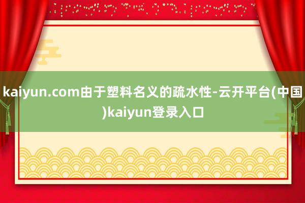 kaiyun.com由于塑料名义的疏水性-云开平台(中国)kaiyun登录入口