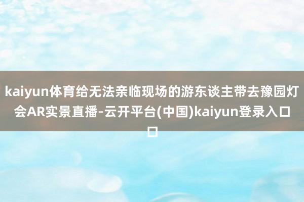 kaiyun体育给无法亲临现场的游东谈主带去豫园灯会AR实景直播-云开平台(中国)kaiyun登录入口