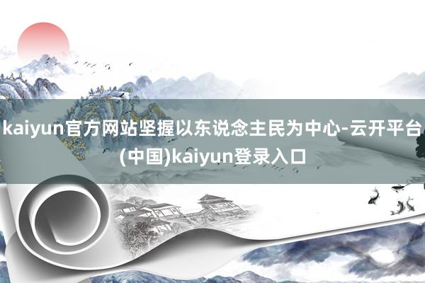 kaiyun官方网站坚握以东说念主民为中心-云开平台(中国)kaiyun登录入口