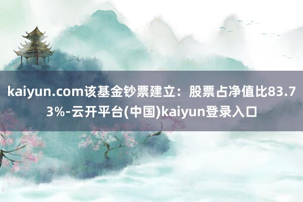 kaiyun.com该基金钞票建立：股票占净值比83.73%-云开平台(中国)kaiyun登录入口