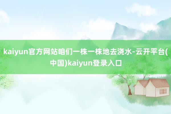 kaiyun官方网站咱们一株一株地去浇水-云开平台(中国)kaiyun登录入口