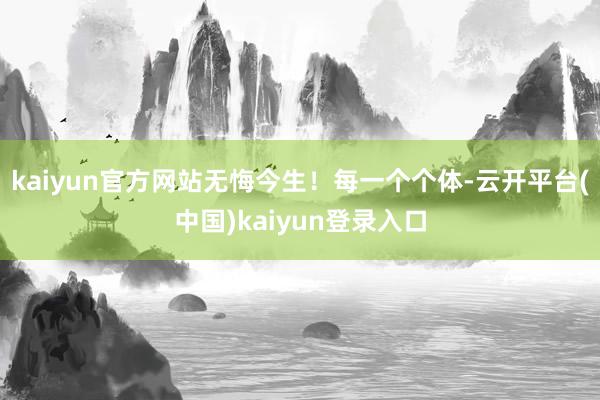 kaiyun官方网站无悔今生！每一个个体-云开平台(中国)kaiyun登录入口