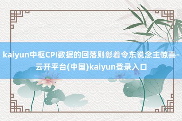 kaiyun中枢CPI数据的回落则彰着令东说念主惊喜-云开平台(中国)kaiyun登录入口