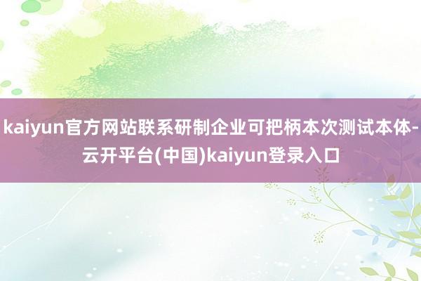 kaiyun官方网站联系研制企业可把柄本次测试本体-云开平台(中国)kaiyun登录入口