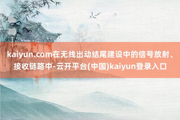 kaiyun.com在无线出动结尾建设中的信号放射、接收链路中-云开平台(中国)kaiyun登录入口