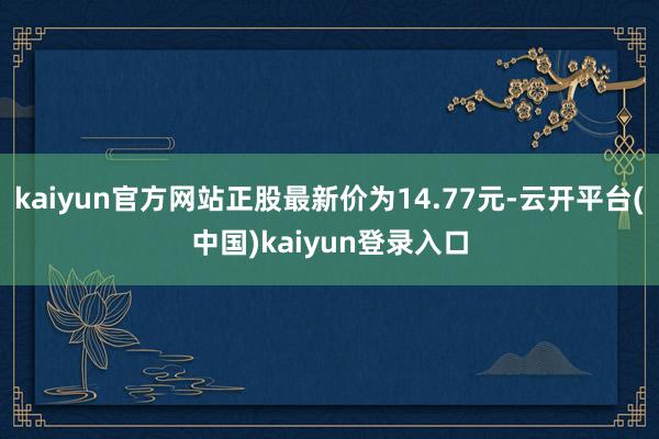 kaiyun官方网站正股最新价为14.77元-云开平台(中国)kaiyun登录入口
