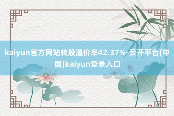 kaiyun官方网站转股溢价率42.37%-云开平台(中国)kaiyun登录入口