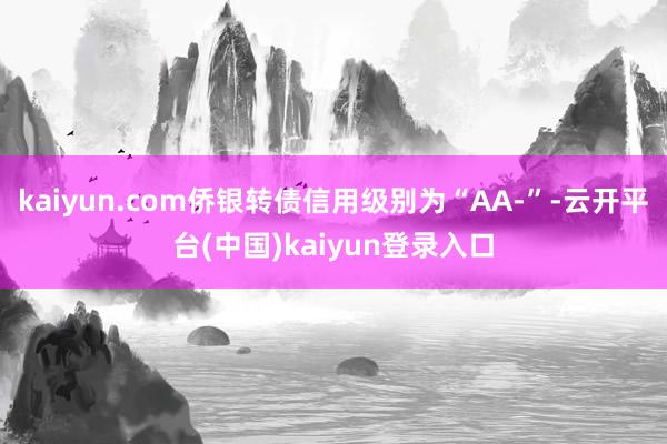 kaiyun.com侨银转债信用级别为“AA-”-云开平台(中国)kaiyun登录入口
