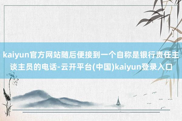 kaiyun官方网站随后便接到一个自称是银行责任主谈主员的电话-云开平台(中国)kaiyun登录入口