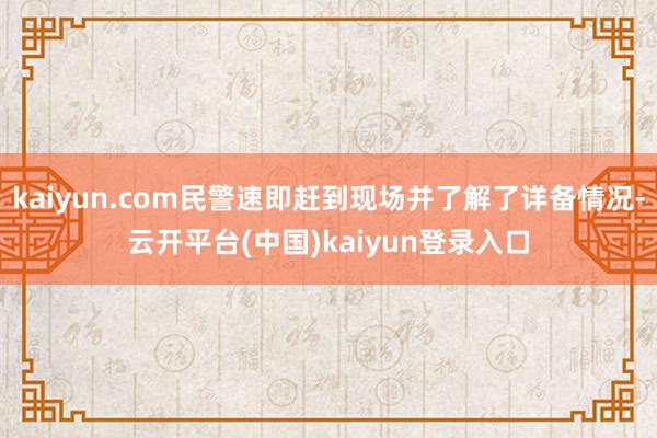 kaiyun.com民警速即赶到现场并了解了详备情况-云开平台(中国)kaiyun登录入口