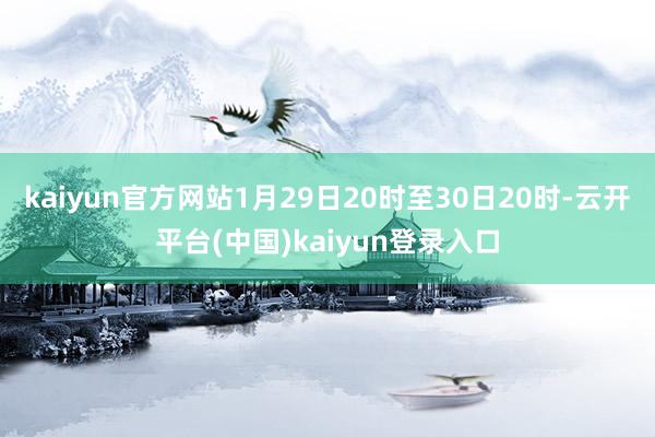 kaiyun官方网站1月29日20时至30日20时-云开平台(中国)kaiyun登录入口