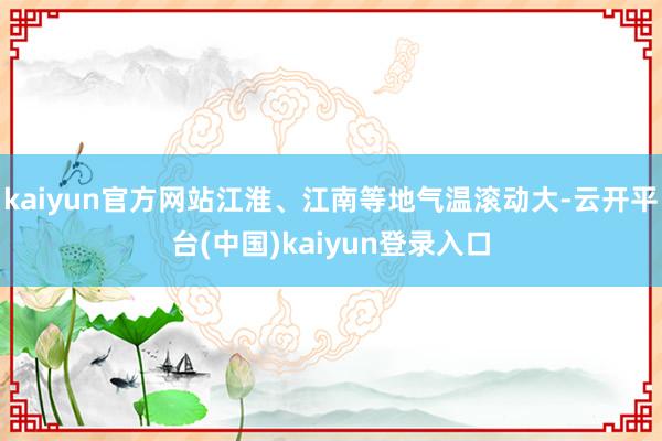 kaiyun官方网站江淮、江南等地气温滚动大-云开平台(中国)kaiyun登录入口