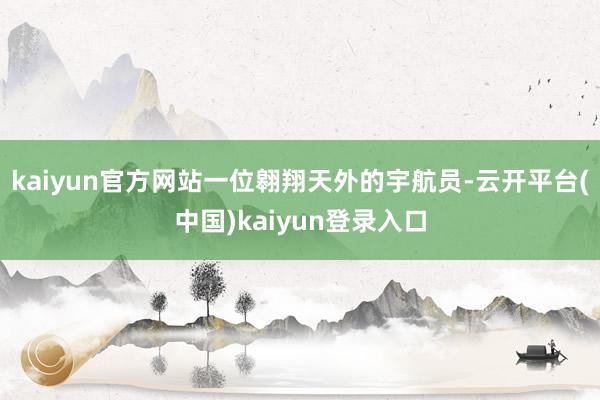 kaiyun官方网站一位翱翔天外的宇航员-云开平台(中国)kaiyun登录入口