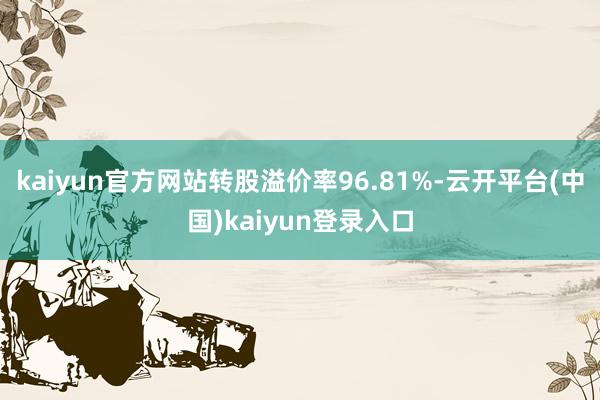 kaiyun官方网站转股溢价率96.81%-云开平台(中国)kaiyun登录入口