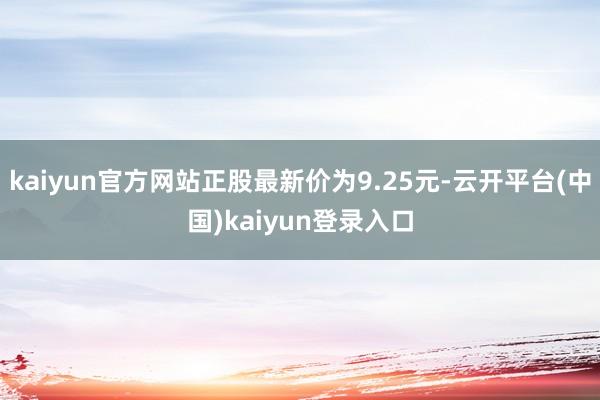 kaiyun官方网站正股最新价为9.25元-云开平台(中国)kaiyun登录入口