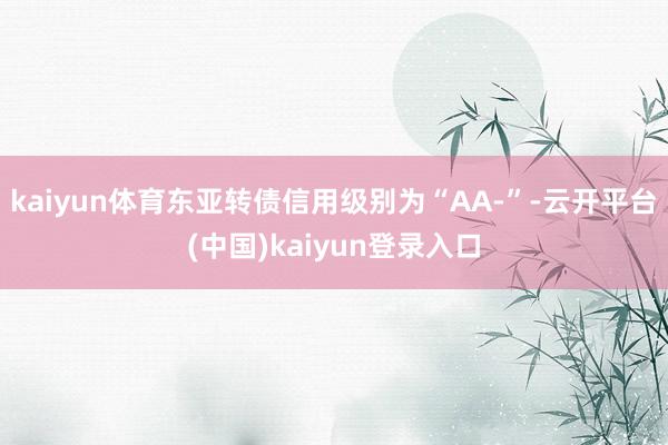 kaiyun体育东亚转债信用级别为“AA-”-云开平台(中国)kaiyun登录入口