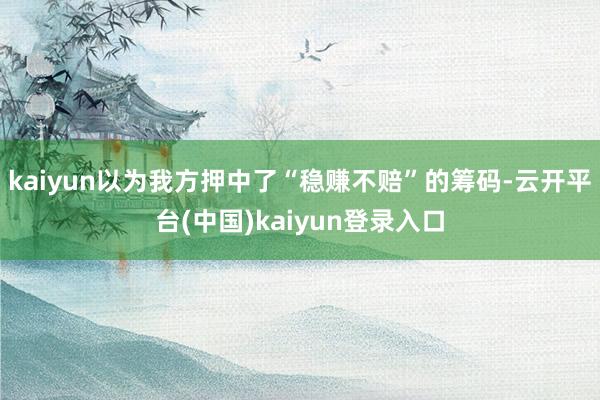 kaiyun以为我方押中了“稳赚不赔”的筹码-云开平台(中国)kaiyun登录入口