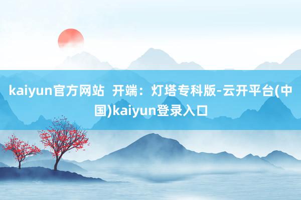 kaiyun官方网站  　　开端：灯塔专科版-云开平台(中国)kaiyun登录入口