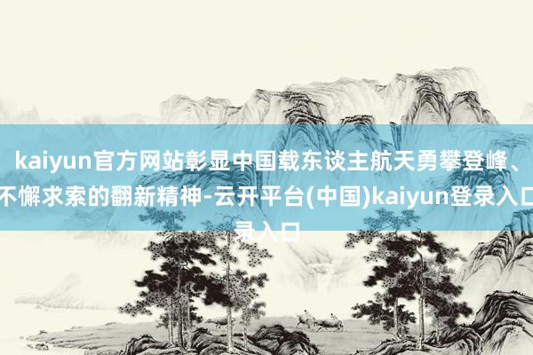 kaiyun官方网站彰显中国载东谈主航天勇攀登峰、不懈求索的翻新精神-云开平台(中国)kaiyun登录入口