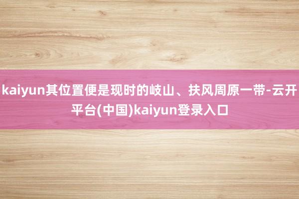 kaiyun其位置便是现时的岐山、扶风周原一带-云开平台(中国)kaiyun登录入口