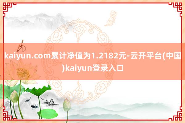 kaiyun.com累计净值为1.2182元-云开平台(中国)kaiyun登录入口