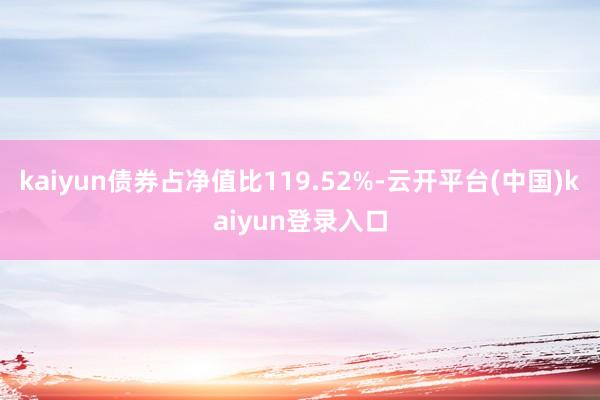 kaiyun债券占净值比119.52%-云开平台(中国)kaiyun登录入口