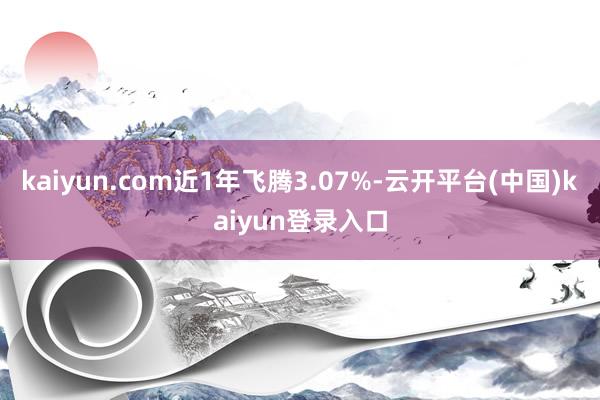 kaiyun.com近1年飞腾3.07%-云开平台(中国)kaiyun登录入口