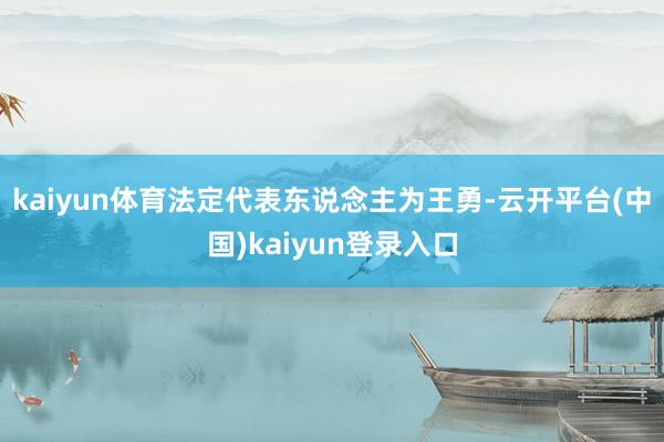 kaiyun体育法定代表东说念主为王勇-云开平台(中国)kaiyun登录入口