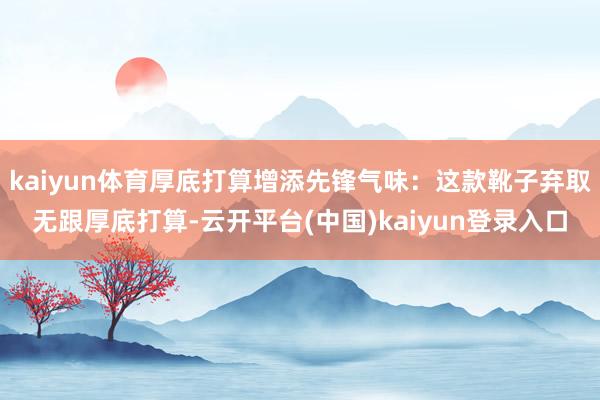 kaiyun体育厚底打算增添先锋气味：这款靴子弃取无跟厚底打算-云开平台(中国)kaiyun登录入口