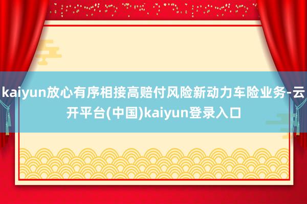 kaiyun放心有序相接高赔付风险新动力车险业务-云开平台(中国)kaiyun登录入口
