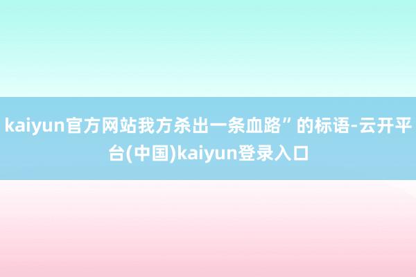 kaiyun官方网站我方杀出一条血路”的标语-云开平台(中国)kaiyun登录入口