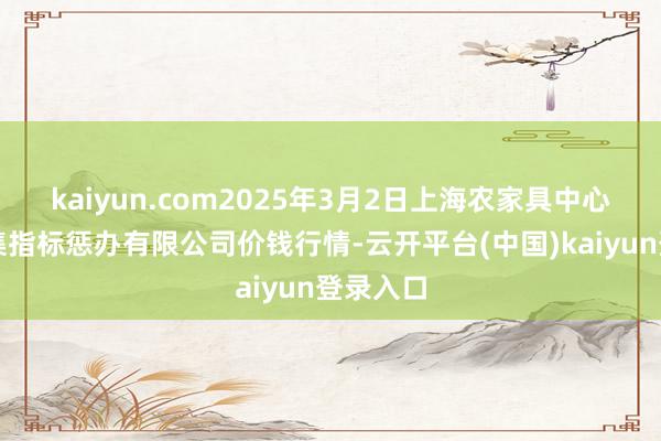 kaiyun.com2025年3月2日上海农家具中心批发市集指标惩办有限公司价钱行情-云开平台(中国)kaiyun登录入口