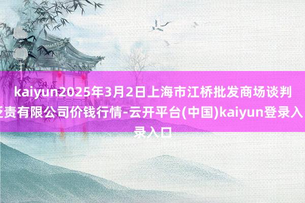 kaiyun2025年3月2日上海市江桥批发商场谈判贬责有限公司价钱行情-云开平台(中国)kaiyun登录入口